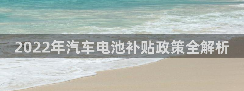 优发国际官网qy88：2022年汽车电池补贴政策全解析