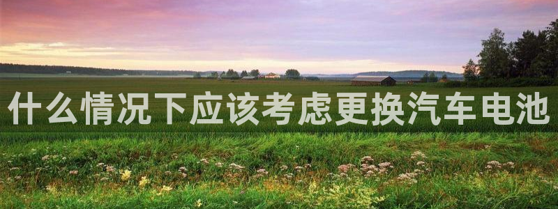 优发国际平台18：什么情况下应该考虑更换汽车电池