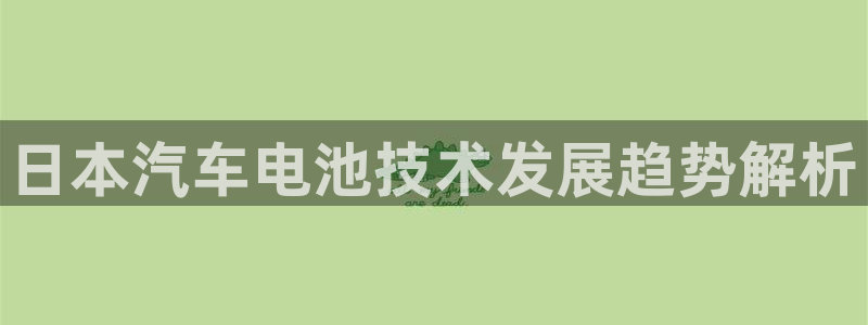 优发国际官网下载苹果版：日本汽车电池技术发展趋势解析