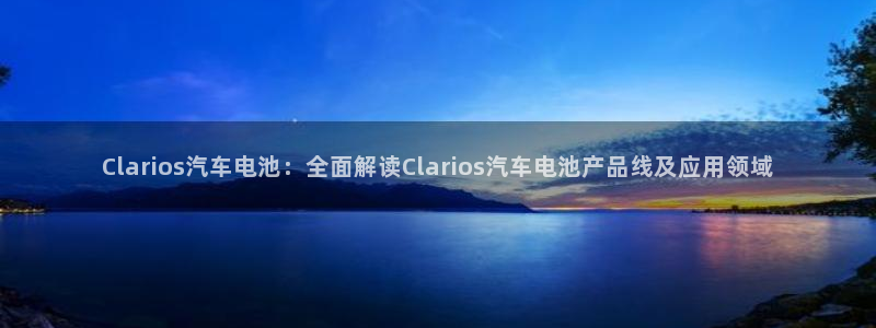 优发国际平台u8怎么样：Clarios汽车电池：全面解读Clarios汽车电池产品线及应用领域